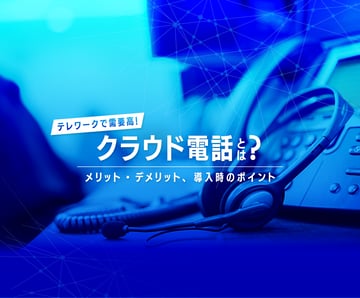 テレワークで需要が高まる「クラウド電話」とは？メリット・デメリット、導入時のポイントを解説