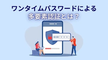 ワンタイムパスワードによる多要素認証とは？活用シーンや導入するメリットを解説